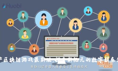 国产区块链游戏最新版：探索新纪元的数字娱乐体验