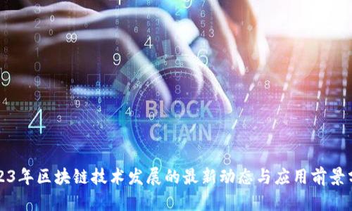 2023年区块链技术发展的最新动态与应用前景分析