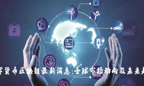 数字货币区块链最新消息：全球市场动向及未来趋势
