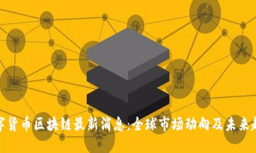 数字货币区块链最新消息：全球市场动向及未来趋势
