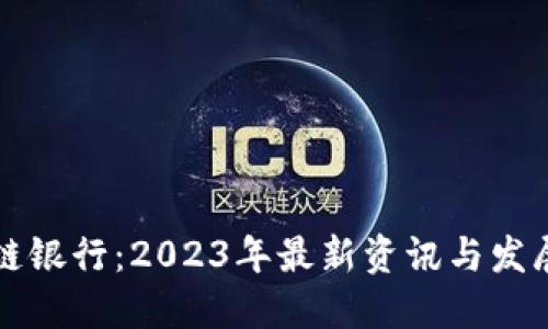 区块链银行：2023年最新资讯与发展动态