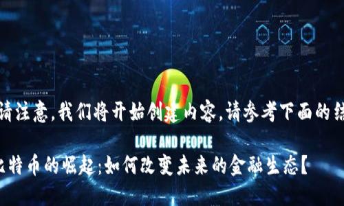 各位用户，请注意，我们将开始创建内容，请参考下面的结构和格式。

区块链与比特币的崛起：如何改变未来的金融生态？