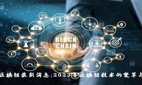 革新区块链最新消息：2023年区块链技术的变革与机遇