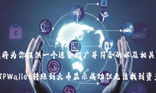 在这里，我将为你提供一个适合推广并符合的以及相关的关键词。

如何解决TPWallet转账到火币显示成功但无法找到资产的问题