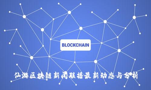 仙游区块链新闻联播最新动态与分析