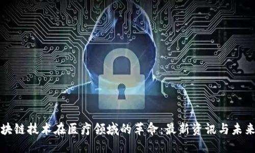 : 区块链技术在医疗领域的革命：最新资讯与未来展望