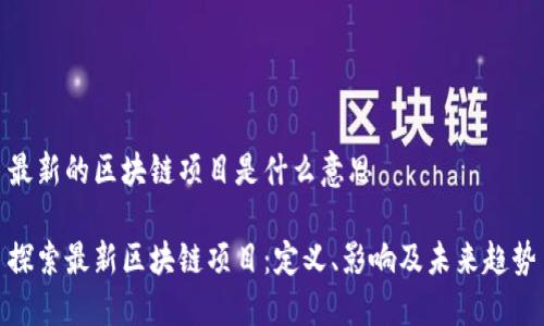 最新的区块链项目是什么意思

探索最新区块链项目：定义、影响及未来趋势